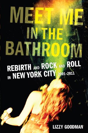 [Meet Me in the Bathroom 01] • Meet Me in the Bathroom: Rebirth and Rock and Roll in New York City 2001-2011